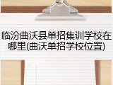 临汾曲沃县单招集训学校在哪里(曲沃单招学校位置)