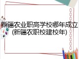 新疆农业职高学校哪年成立(新疆农职校建校年)