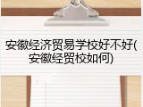 安徽经济贸易学校好不好(安徽经贸校如何)