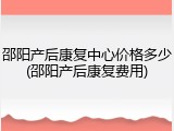 邵阳产后康复中心价格多少(邵阳产后康复费用)