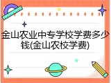 金山农业中专学校学费多少钱(金山农校学费)