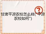 甘肃平凉农校怎么样("平凉农校如何")