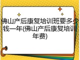 佛山产后康复培训班要多少钱一年(佛山产后康复培训年费)