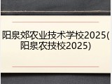 阳泉郊农业技术学校2025(阳泉农技校2025)