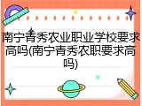 南宁青秀农业职业学校要求高吗(南宁青秀农职要求高吗)