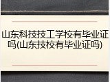 山东科技技工学校有毕业证吗(山东技校有毕业证吗)