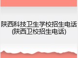 陕西科技卫生学校招生电话(陕西卫校招生电话)