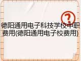 德阳通用电子科技学校中职费用(德阳通用电子校费用)