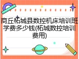 商丘柘城县数控机床培训班学费多少钱(柘城数控培训费用)