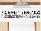 济南有数控车床培训机构吗在哪里(济南数控车床培训)