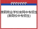 淮阴商业学校官网中专招生(淮商校中专招生)