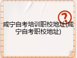 咸宁自考培训职校地址(咸宁自考职校地址)