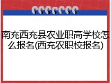 南充西充县农业职高学校怎么报名(西充农职校报名)