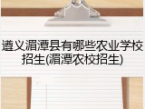 遵义湄潭县有哪些农业学校招生(湄潭农校招生)