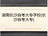 湖南长沙自考大专学校(长沙自考大专)