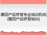 莆田产后修复专业培训机构(莆田产后修复培训)
