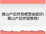 黄山产后修复哪里做最好(黄山产后修复推荐)