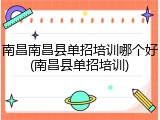 南昌南昌县单招培训哪个好(南昌县单招培训)