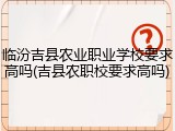 临汾吉县农业职业学校要求高吗(吉县农职校要求高吗)