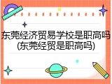 东莞经济贸易学校是职高吗(东莞经贸是职高吗)