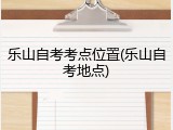 乐山自考考点位置(乐山自考地点)
