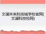 文澜未来科技城学校官网(文澜科技校网)