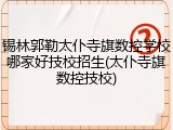 锡林郭勒太仆寺旗数控学校哪家好技校招生(太仆寺旗数控技校)