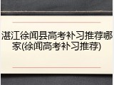 湛江徐闻县高考补习推荐哪家(徐闻高考补习推荐)
