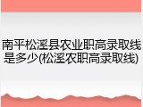 南平松溪县农业职高录取线是多少(松溪农职高录取线)