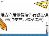 淮安产后修复培训有哪些课程(淮安产后修复课程)