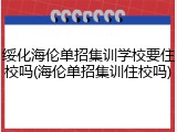 绥化海伦单招集训学校要住校吗(海伦单招集训住校吗)