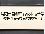 益阳南县哪里有农业技术学校招生(南县农技校招生)