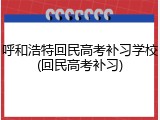 呼和浩特回民高考补习学校(回民高考补习)