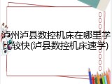 泸州泸县数控机床在哪里学比较快(泸县数控机床速学)