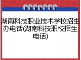 湖南科技职业技术学校招生办电话(湖南科技职校招生电话)