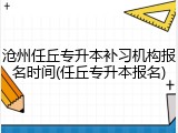 沧州任丘专升本补习机构报名时间(任丘专升本报名)