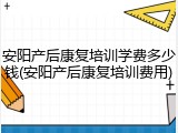 安阳产后康复培训学费多少钱(安阳产后康复培训费用)