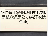 铜仁碧江农业职业技术学院是私立还是公立(碧江农院性质)