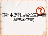 郑州中原科技城位置(中原科技城位置)