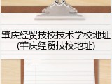 肇庆经贸技校技术学校地址(肇庆经贸技校地址)