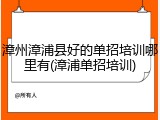 漳州漳浦县好的单招培训哪里有(漳浦单招培训)