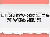 保山隆阳数控技能培训中职班(隆阳数控职训班)