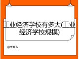 工业经济学校有多大(工业经济学校规模)