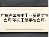 广东省肇庆市工业贸易学校官网(肇庆工贸学校官网)