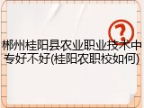 郴州桂阳县农业职业技术中专好不好(桂阳农职校如何)