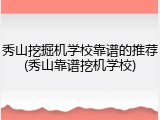 秀山挖掘机学校靠谱的推荐(秀山靠谱挖机学校)