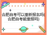 合肥自考可以重新报名吗(合肥自考能重报吗)