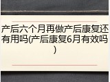 产后六个月再做产后康复还有用吗(产后康复6月有效吗)