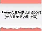 毕节大方县单招培训哪个好(大方县单招培训推荐)