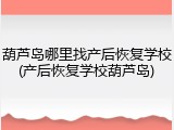 葫芦岛哪里找产后恢复学校(产后恢复学校葫芦岛)